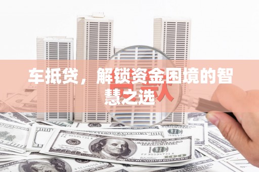 政和车抵贷，解锁资金困境的智慧之选