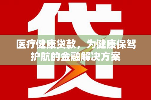 政和医疗健康贷款，为健康保驾护航的金融解决方案