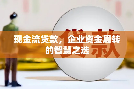 政和现金流贷款，企业资金周转的智慧之选