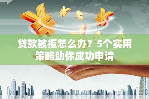 政和贷款被拒怎么办？5个实用策略助你成功申请