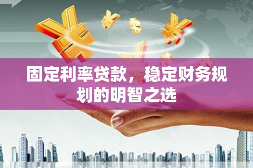 政和固定利率贷款，稳定财务规划的明智之选